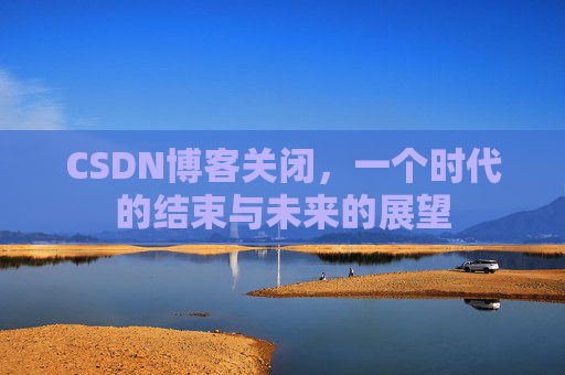 CSDN博客关闭，一个时代的结束与未来的展望